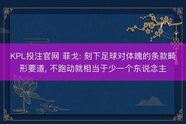 KPL投注官网 菲戈: 刻下足球对体魄的条款畸形要道， 不跑动就相当于少一个东说念主