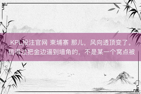 KPL投注官网 柬埔寨 那儿，风向透顶变了。 信得过把金边逼到墙角的，不是某一个窝点被