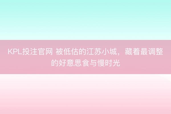 KPL投注官网 被低估的江苏小城，藏着最调整的好意思食与慢时光