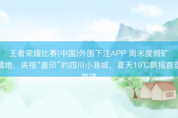王者荣耀比赛(中国)外围下注APP 周末度假矿藏地，央视“盖印”的四川小县城，夏天19℃飘摇首选