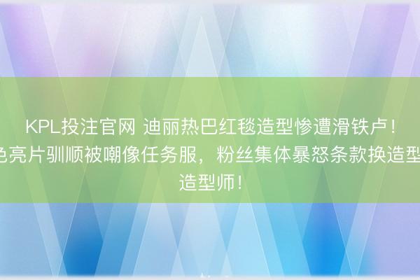 KPL投注官网 迪丽热巴红毯造型惨遭滑铁卢！玄色亮片驯顺被嘲像任务服，粉丝集体暴怒条款换造型师！