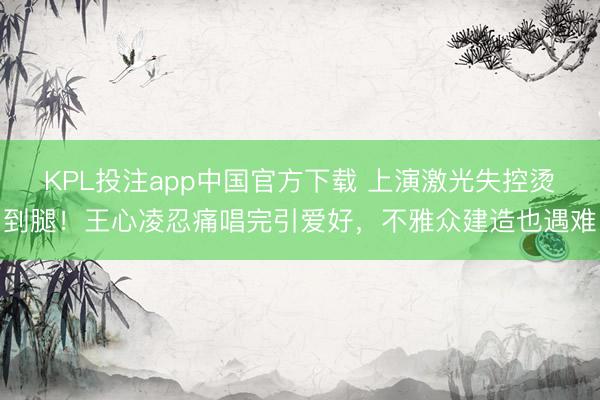 KPL投注app中国官方下载 上演激光失控烫到腿！王心凌忍痛唱完引爱好，不雅众建造也遇难