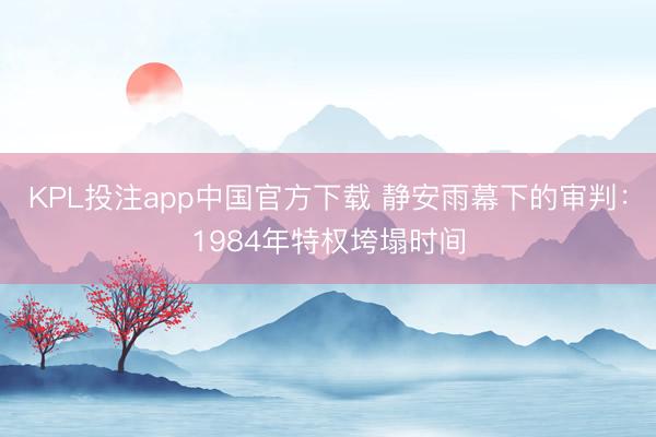 KPL投注app中国官方下载 静安雨幕下的审判：1984年特权垮塌时间