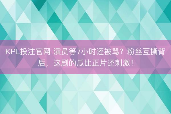 KPL投注官网 演员等7小时还被骂？粉丝互撕背后，这剧的瓜比正片还刺激！