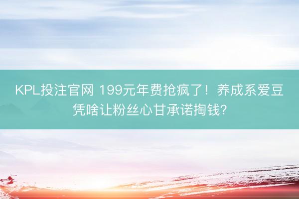 KPL投注官网 199元年费抢疯了！养成系爱豆凭啥让粉丝心甘承诺掏钱？