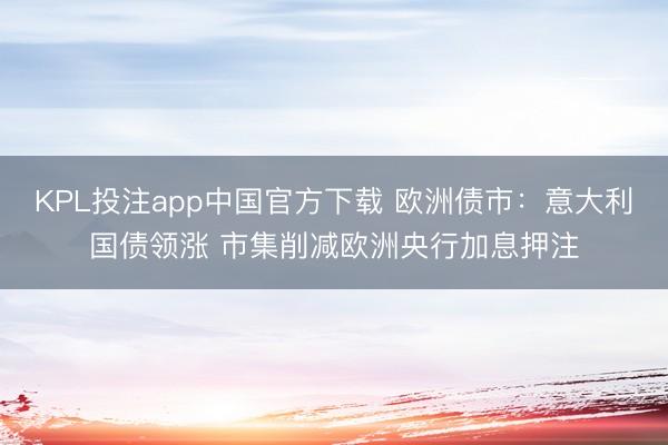 KPL投注app中国官方下载 欧洲债市：意大利国债领涨 市集削减欧洲央行加息押注