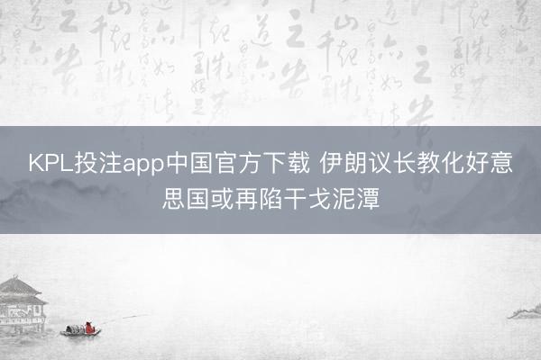 KPL投注app中国官方下载 伊朗议长教化好意思国或再陷干戈泥潭