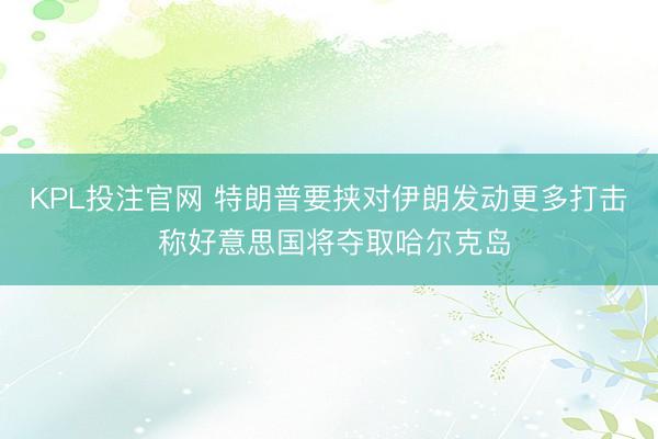 KPL投注官网 特朗普要挟对伊朗发动更多打击 称好意思国将夺取哈尔克岛
