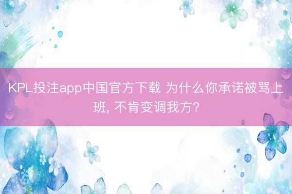 KPL投注app中国官方下载 为什么你承诺被骂上班， 不肯变调我方?