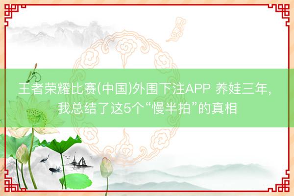 王者荣耀比赛(中国)外围下注APP 养娃三年， 我总结了这5个“慢半拍”的真相