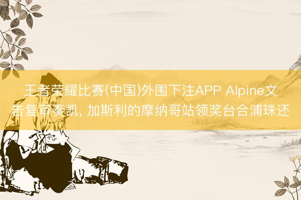 王者荣耀比赛(中国)外围下注APP Alpine文告复审奏凯， 加斯利的摩纳哥站领奖台合浦珠还