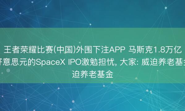 王者荣耀比赛(中国)外围下注APP 马斯克1.8万亿好意思元的SpaceX IPO激勉担忧， 大家: 威迫养老基金