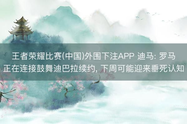 王者荣耀比赛(中国)外围下注APP 迪马: 罗马正在连接鼓舞迪巴拉续约， 下周可能迎来垂死认知