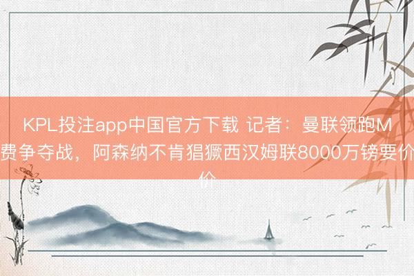 KPL投注app中国官方下载 记者：曼联领跑M费争夺战，阿森纳不肯猖獗西汉姆联8000万镑要价