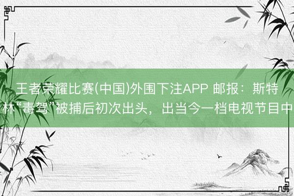 王者荣耀比赛(中国)外围下注APP 邮报:斯特林“毒驾”被捕后初次出头,出当今一档电视节目中
