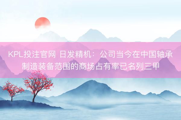 KPL投注官网 日发精机：公司当今在中国轴承制造装备范围的商场占有率已名列三甲