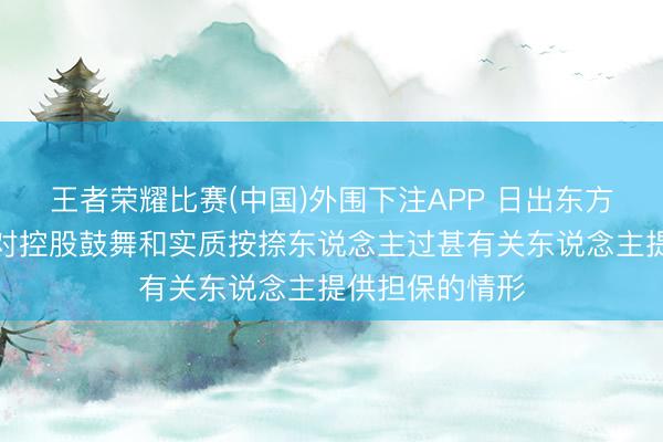 王者荣耀比赛(中国)外围下注APP 日出东方：公司不存在对控股鼓舞和实质按捺东说念主过甚有关东说念主提供担保的情形