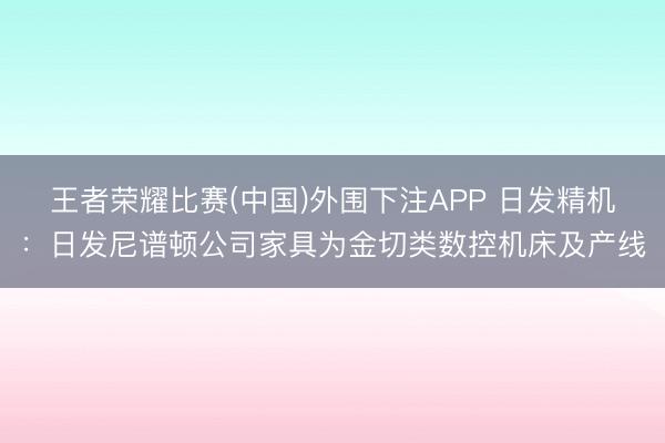 王者荣耀比赛(中国)外围下注APP 日发精机：日发尼谱顿公司家具为金切类数控机床及产线