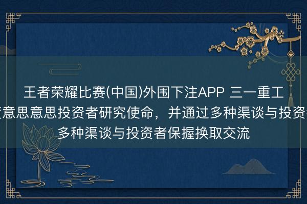 王者荣耀比赛(中国)外围下注APP 三一重工：公司一直高度意思意思投资者研究使命，并通过多种渠谈与投资者保握换取交流