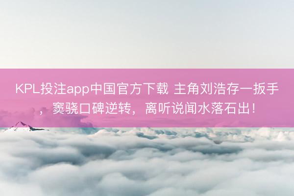 KPL投注app中国官方下载 主角刘浩存一扳手,窦骁口碑逆转,离听说闻水落石出!