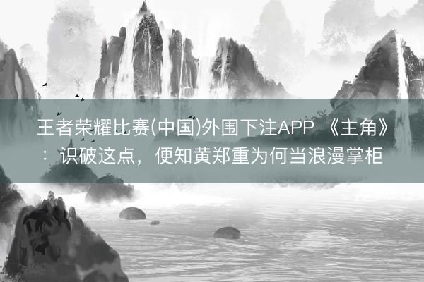 王者荣耀比赛(中国)外围下注APP 《主角》：识破这点，便知黄郑重为何当浪漫掌柜