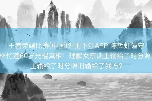 王者荣耀比赛(中国)外围下注APP 陈辉虹谨守20年终成空！林忆莲60岁光棍真相：理解女东谈主输给了时分照旧输给了我方？