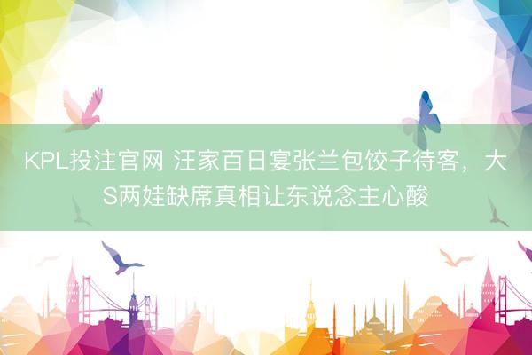 KPL投注官网 汪家百日宴张兰包饺子待客，大S两娃缺席真相让东说念主心酸