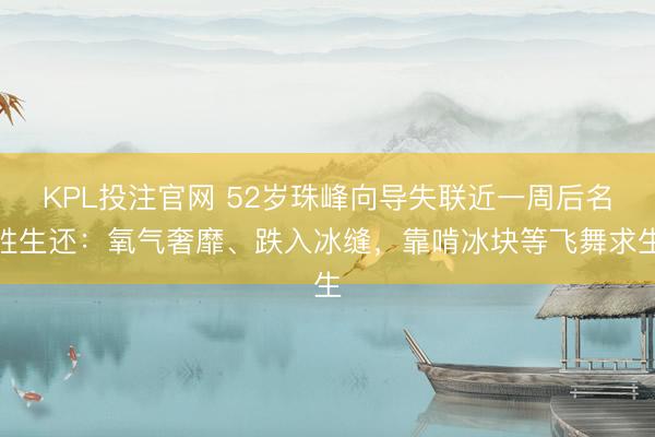 KPL投注官网 52岁珠峰向导失联近一周后名胜生还：氧气奢靡、跌入冰缝，靠啃冰块等飞舞求生