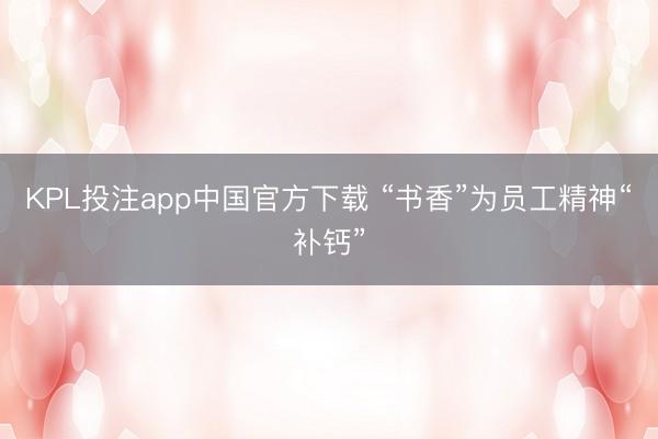 KPL投注app中国官方下载 “书香”为员工精神“补钙”
