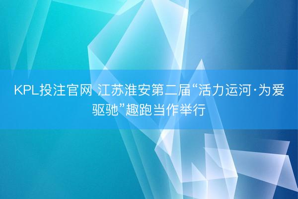 KPL投注官网 江苏淮安第二届“活力运河·为爱驱驰”趣跑当作举行