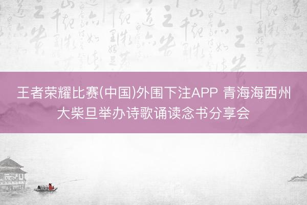 王者荣耀比赛(中国)外围下注APP 青海海西州大柴旦举办诗歌诵读念书分享会