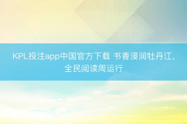KPL投注app中国官方下载 书香浸润牡丹江,全民阅读周运行