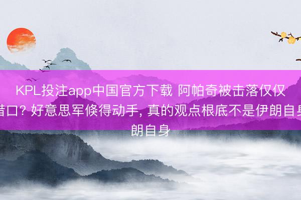 KPL投注app中国官方下载 阿帕奇被击落仅仅借口? 好意思军倏得动手， 真的观点根底不是伊朗自身