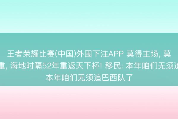 王者荣耀比赛(中国)外围下注APP 莫得主场， 莫得正规郑重， 海地时隔52年重返天下杯! 移民: 本年咱们无须追巴西队了
