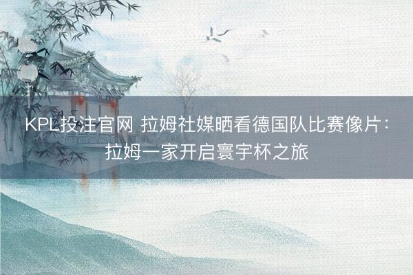 KPL投注官网 拉姆社媒晒看德国队比赛像片：拉姆一家开启寰宇杯之旅