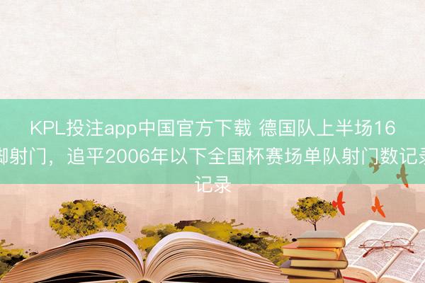 KPL投注app中国官方下载 德国队上半场16脚射门，追平2006年以下全国杯赛场单队射门数记录