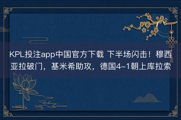 KPL投注app中国官方下载 下半场闪击！穆西亚拉破门，基米希助攻，德国4-1朝上库拉索