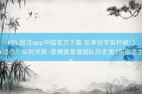 KPL投注app中国官方下载 在单场宇宙杯破门+造点！菲利克斯·恩梅查是德国队历史第3东说念主