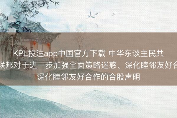 KPL投注app中国官方下载 中华东谈主民共和国和俄罗斯联邦对于进一步加强全面策略迷惑、深化睦邻友好合作的合股声明