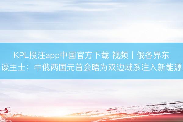 KPL投注app中国官方下载 视频丨俄各界东谈主士：中俄两国元首会晤为双边域系注入新能源