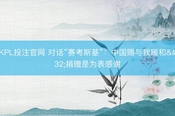 KPL投注官网 对话“赛考斯基”：中国赐与我暖和 捐赠是为表感谢