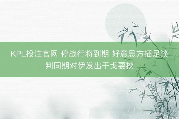 KPL投注官网 停战行将到期 好意思方插足谈判同期对伊发出干戈要挟