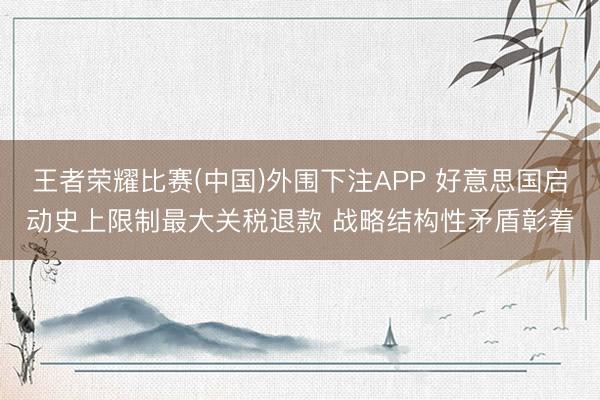 王者荣耀比赛(中国)外围下注APP 好意思国启动史上限制最大关税退款 战略结构性矛盾彰着