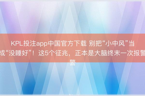 KPL投注app中国官方下载 别把“小中风”当成“没睡好”！这5个征兆，正本是大脑终末一次报警