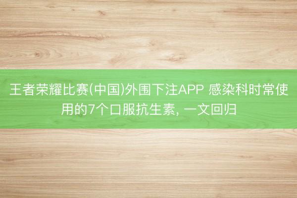 王者荣耀比赛(中国)外围下注APP 感染科时常使用的7个口服抗生素， 一文回归