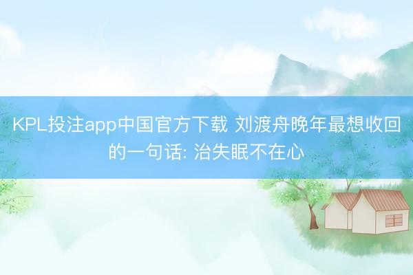 KPL投注app中国官方下载 刘渡舟晚年最想收回的一句话: 治失眠不在心