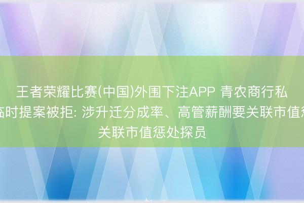 王者荣耀比赛(中国)外围下注APP 青农商行私募鼓舞临时提案被拒: 涉升迁分成率、高管薪酬要关联市值惩处探员