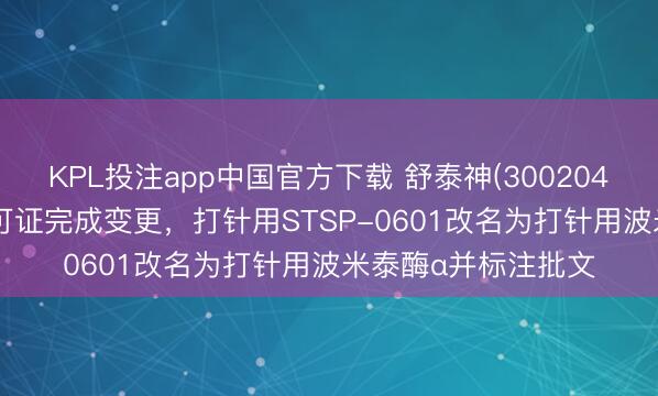 KPL投注app中国官方下载 舒泰神(300204.SZ)：药品分娩许可证完成变更，打针用STSP-0601改名为打针用波米泰酶α并标注批文