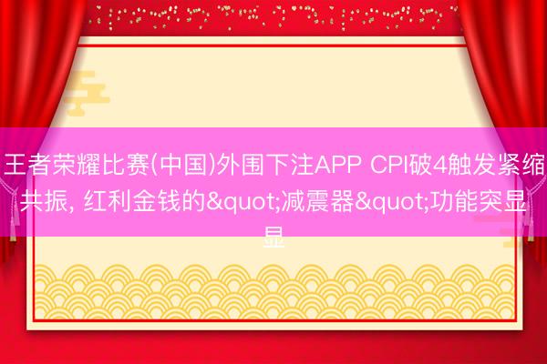 王者荣耀比赛(中国)外围下注APP CPI破4触发紧缩共振， 红利金钱的"减震器"功能突显
