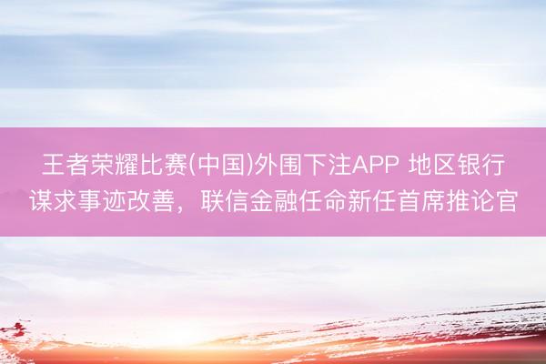 王者荣耀比赛(中国)外围下注APP 地区银行谋求事迹改善，联信金融任命新任首席推论官